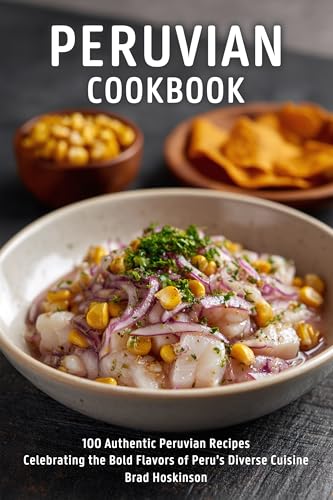 Peruvian Cookbook: 100 Authentic Peruvian Recipes Celebrating the Bold Flavors of Peru’s Diverse Cuisine