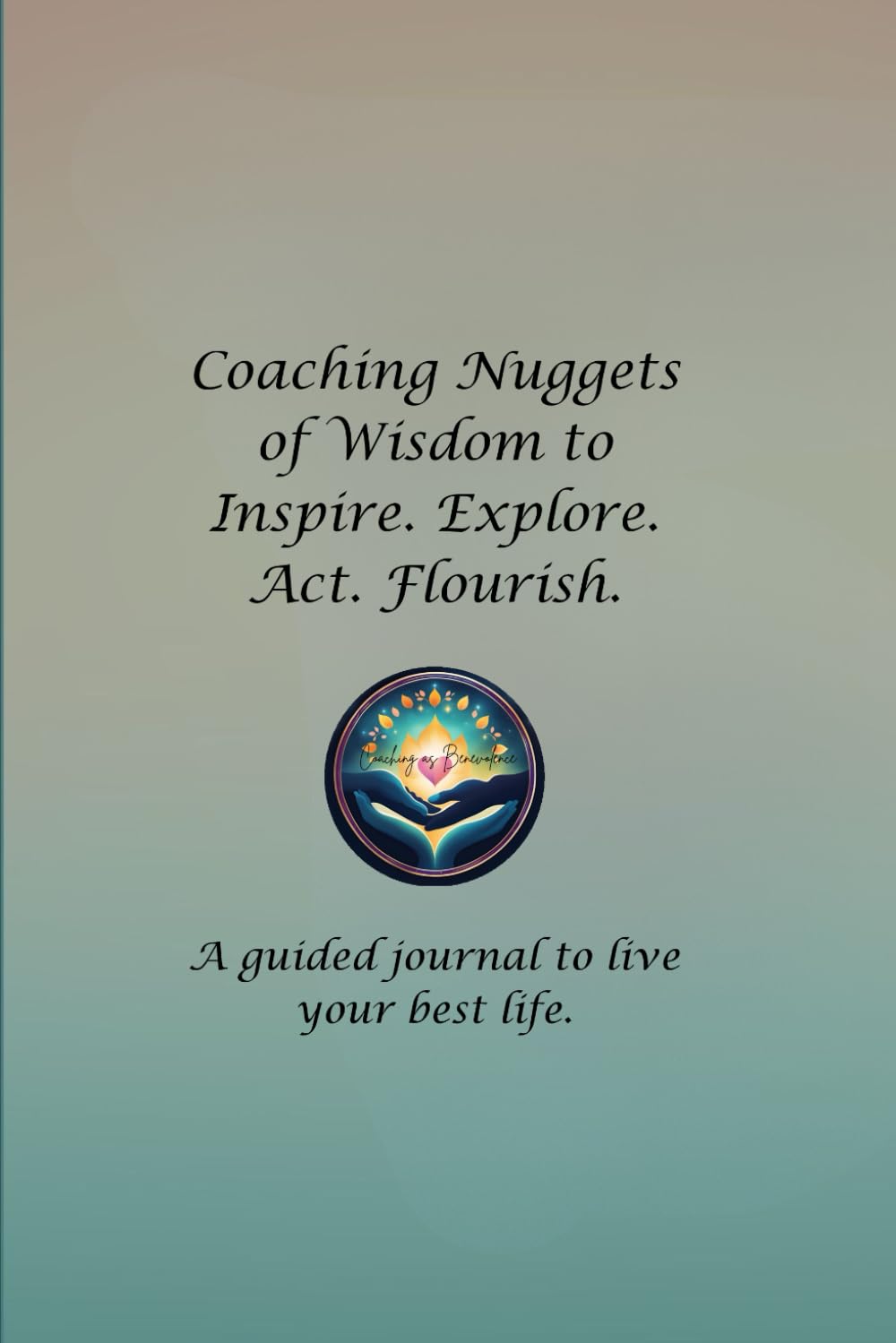 Coaching Nuggets of Wisdom to Inspire. Explore. Act. Flourish: A Guided Journal to Live Your Best Life