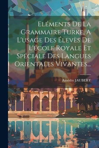Eléments De La Grammaire Turke, A L'usage Des Élevès De L'école Royale Et Spéciale Des Langues Orientales Vivantes...