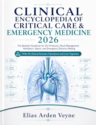 Clinical Encyclopedia of Critical Care & Emergency Medicine 2026: The Bedside Handbook for ICU Protocols, Shock Management, Ventilation, Sepsis, and Emergency Decision-Making