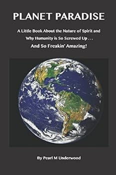 Planet Paradise: A Little Book About the Nature of Spirit and Why Humanity is so Screwed Up . . . And so Freakin’ Amazing