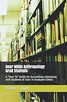 Dear White Anthropology Grad Students: A “How To” Guide for Successfully Interacting with Students of Color in Graduate School 1099049458 Book Cover