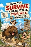 How to Survive a Bear Attack, Your Wife, and 147 Other Dangerous Things: Quick Survival Tips for Wilderness and Modern Life, a Funny Outdoor Handbook with 149 Survival Hacks
