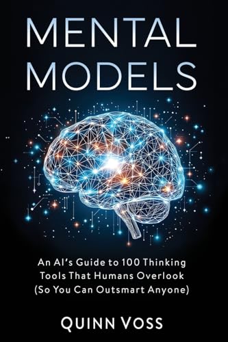 Mental Models: An Ai’S Guide To 100 Thinking Tools That Humans Overlook (So You Can Outsmart Anyone) (Think Smarter)