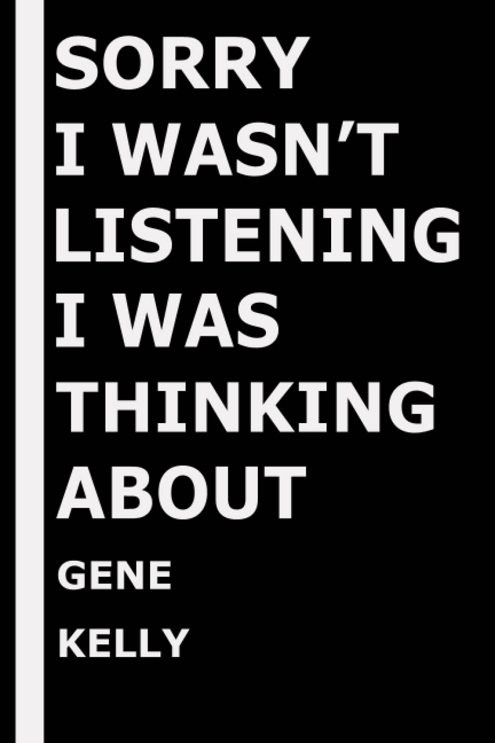 Sorry I wasn't listening I was thinking about Gene Kelly: Composition Book Journal for Gene Kelly Lovers, (6 x9 inches), (110 Pages)