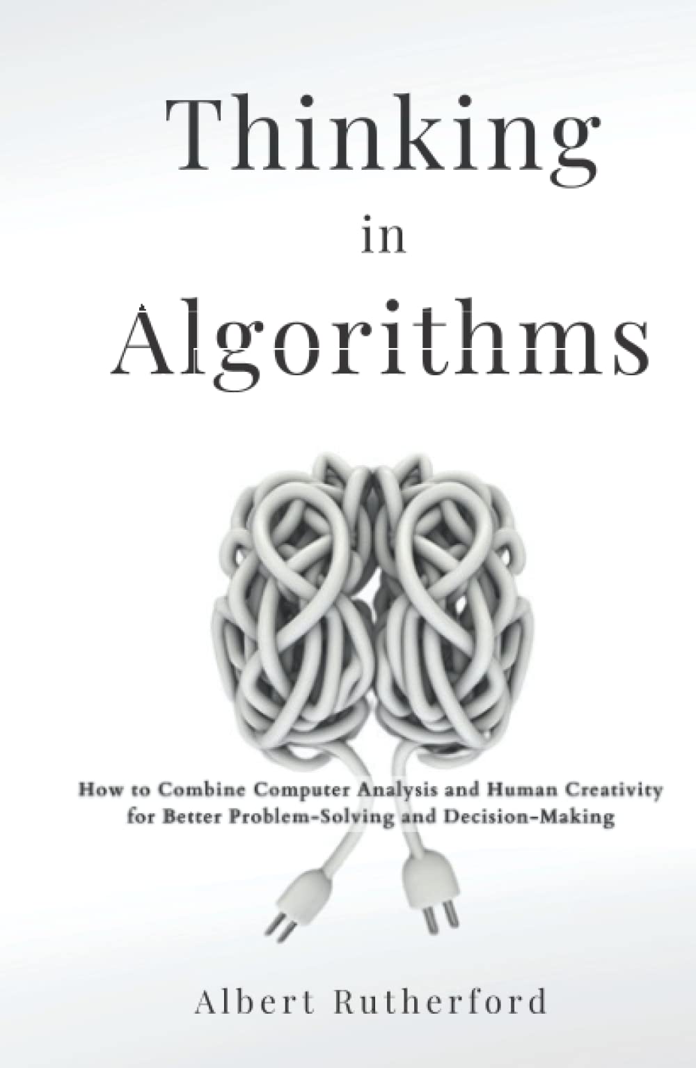 Thinking in Algorithms: How to Combine Computer Analysis and Human Creativity for Better Problem-Solving and Decision-Making