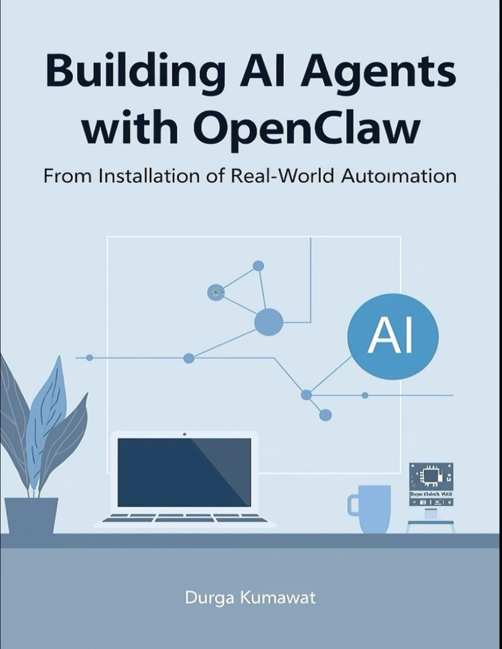 Building AI Agents with OpenClaw: From Installation to Real-World Automation : A complete, real-world guide to building AI agents with OpenClaw
