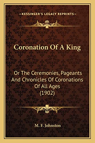 Coronation Of A King: Or The Ceremonies, Pageants And Chronicles Of Coronations Of All Ages (1902)