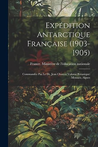 Expédition antarctique française (1903-1905): Commandée par le dr. Jean Charcot Volume Botanique: Mousses, Algues (French Edition)