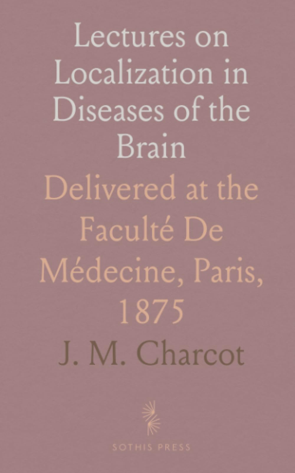 Lectures on Localization in Diseases of the Brain: Delivered at the Faculté De Médecine, Paris, 1875