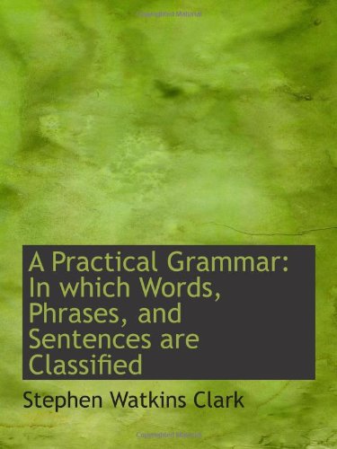 A Practical Grammar: In which Words, Phrases, and Sentences are Classified