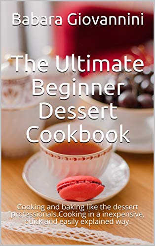 The Ultimate Beginner Dessert Cookbook: Cooking and baking like the dessert professionals.Cooking in a inexpensive, quick and easily explained way. (English Edition)