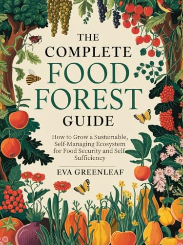 The Complete Food Forest Guide: How to Grow A Sustainable, Self-Managing Ecosystem for Food Security and Self-Sufficiency (Homestead Survival & Wellness Collection)