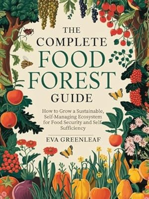 The Complete Food Forest Guide: How to Grow A Sustainable, Self-Managing Ecosystem for Food Security and Self-Sufficiency (Homestead Survival & Wellness Collection)