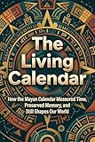 The Living Calendar: How the Mayan Calendar Measured Time, Preserved Memory, and Still Shapes Our World (English Edition)