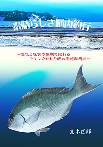 素晴らしき脳内釣行 理想と現実の狭間で揺れるウキフカセ釣り師の妄想狂想曲 高木道郎 文学 評論 Kindleストア Amazon