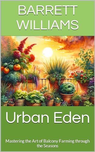 Urban Eden: Mastering the Art of Balcony Farming through the Seasons (Urban Eden: Balcony Farming Unleashed Book 13)
