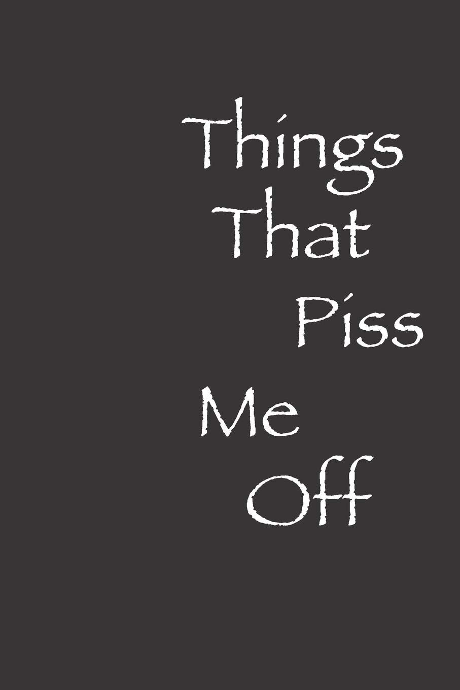 Things That Piss Me Off: Blank Lined Notebook, Great Gift For Men and Women, Diary, Journal!
