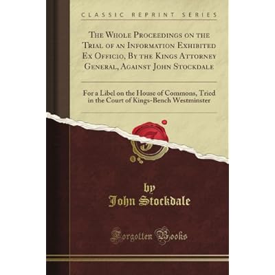 The Whole Proceedings on the Trial of an Information Exhibited Ex Officio, By the King's Attorney General, Against John Stockdale: For a Libel on the ... of King's-Bench Westminster