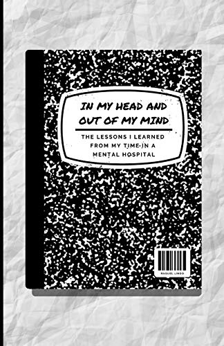 In My Head and Out of My Mind: The Lessons I Learned from My Time in the Mental Hospital