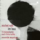 Michel Roth : Im BAU, 15 paysages sonores d'après Franz Kafka. Ensemble Aequatuor
