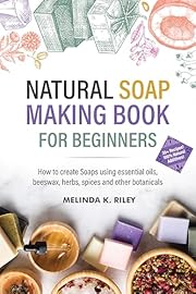 Natural Soap Making Book for Beginners: How to create Soaps using essential oils, beeswax, herbs, spices and other botanicals