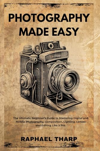 Photography Made Easy: The Practical Beginner’s Guide To Mastering Digital And Mobile Photography, Composition, Lighting, Lenses, And Editing Like A Professional