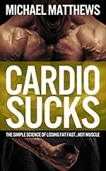 Cardio Sucks: The Simple Science of Losing Fat Fast...Not Muscle (Muscle for Life)