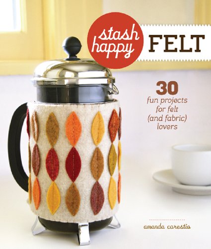 Stash Happy: Felt: 30 Fun Projects for Felt (and Fabric) Lovers
