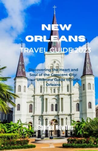 New Orleans Travel Guide 2023: Discovering The Heart And Soul Of The Crescent City: Your Ultimate Guide To New Orleans #TOP12