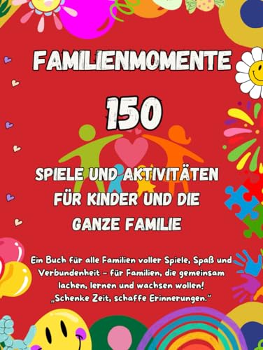 Familienmomente: 150 kreative Abenteuer für alle Altersgruppen – Spiele, Bastelideen und unvergessliche Familienmomente