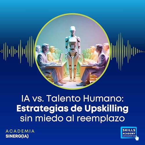 IA vs. Talento Humano: Estrategias de Upskilling sin miedo al reemplazo