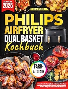 Das Philips Airfryer Dual Basket Kochbuch [FARBAUSGABE]: Schnelle, einfache und gesunde Rezepte für die Familie – inklusive vieler leckerer Gerichte für Ihre Philips Heißluftfritteuse