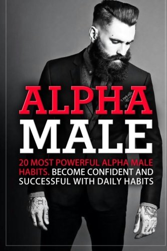 Alpha Male: 20 Most Powerful Alpha Male Habits. Become Confident and Successful With Daily Habits