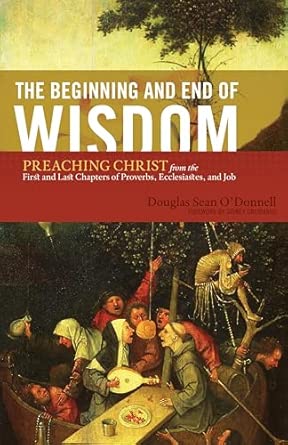 The Beginning and End of Wisdom: Preaching Christ from the First and Last Chapters of Proverbs, Ecclesiastes, and Job book cover