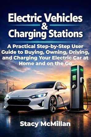 Electric Vehicles and Charging Stations: A Practical Step-by-Step Guide to Buying, Owning, Driving, and Charging Your Electric Car at Home and on the Go