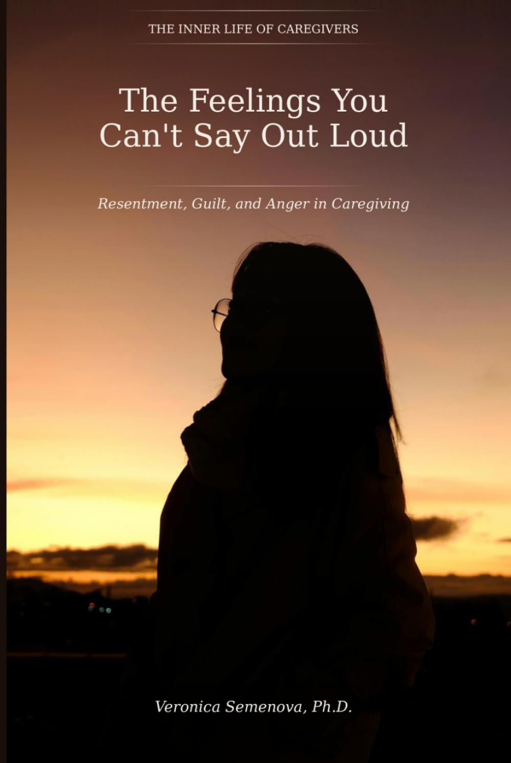 The Feelings You Can't Say Out Loud: Resentment, Guilt, and Anger in Caregiving (The Inner Life of Caregivers)