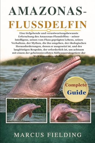 AMAZONAS-FLUSSDELFIN: Eine tiefgehende und verantwortungsbewusste Erforschung des Amazonas-Flussdelfins – seiner Intelligenz, seines vom Fluss ... der ökologischen Herausforderungen, denen er