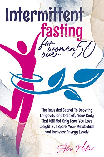 Intermittent Fasting for Women Over 50: The Revealed Secret To Boosting Longevity And Detoxify Your Body That Will Not Only Have You Lose Weight But Spark Your Metabolism and Increase Energy Levels