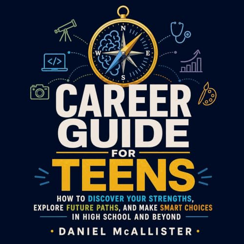 『Career Guide for Teens: How to Discover Your Strengths, Explore Future Paths, and Make Smart Choices in High School and Beyo