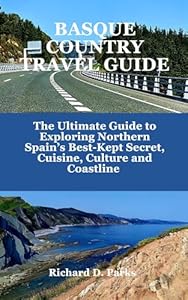 BASQUE COUNTRY TRAVEL GUIDE : The Ultimate Guide to Exploring Northern Spain’s Best-Kept Secret, Cuisine, Culture and Coastline