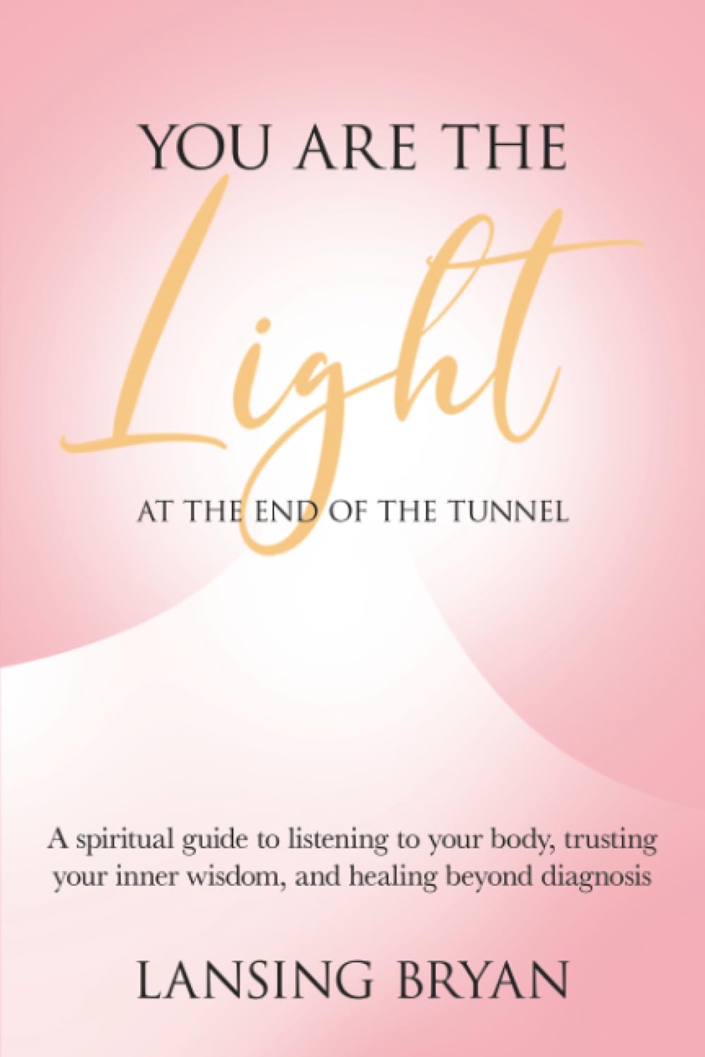 You Are the Light at the End of the Tunnel: A spiritual guide to listening to your body, trusting your inner wisdom, and healing beyond diagnosis