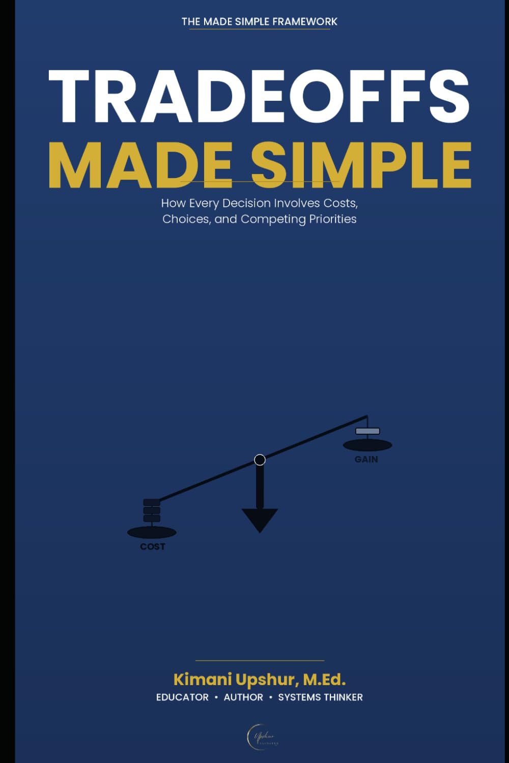 Tradeoffs Made Simple: How Every Decision Involves Costs, Choices, and Competing Priorities (The Made Simple Framework: Clear thinking for complex systems.)