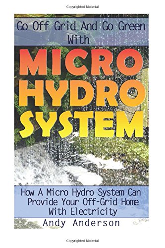 Go Off Grid And Go Green With Micro Hydro System: How A Micro Hydro System Can Provide Your Off-Grid Home With Electricity: (Hydro Power, Hydropower, DIY Hydroelectric Generator, Power Generation)