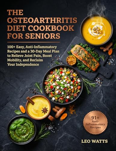 The Osteoarthritis Diet Cookbook for Seniors: 100+ Easy, Anti-Inflammatory Recipes and a 30-Day Meal Plan to Relieve Joint Pain, Boost Mobility, and Reclaim Your Independence