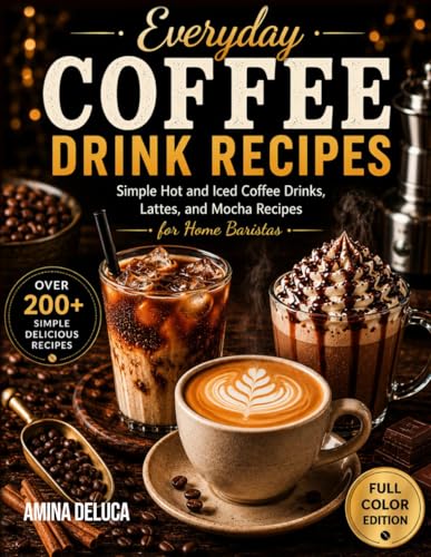 Everyday Coffee Drink Recipes: Simple Hot and Iced Coffee Drinks,