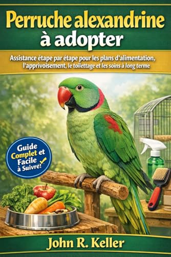 Perruche alexandrine à adopter: Assistance étape par étape pour les plans d'alimentation, l'apprivoisement, le toilettage et les soins à long terme