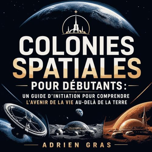 『Colonies spatiales pour d&eacute;butants : Un guide d&rsquo;initiation pour comprendre l&rsquo;avenir de la vie au-del&agrav
