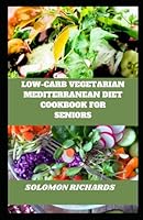 LOW-CARB VEGETARIAN MEDITERRANEAN DIET COOKBOOK FOR SENIORS: Delicious, Nutritious, and Easy Recipes To Boost Vitality and Longevity for a Healthier Golden Age B0D6MWWXB9 Book Cover