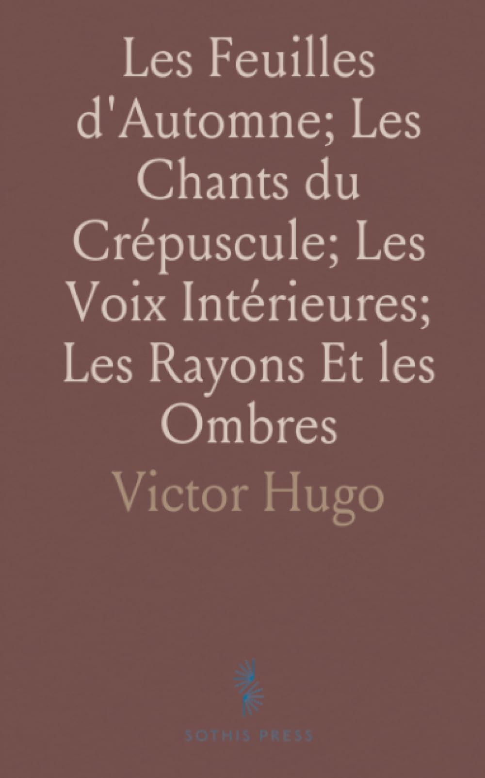 Les Feuilles d'Automne; Les Chants du Crépuscule; Les Voix Intérieures; Les Rayons Et les Ombres